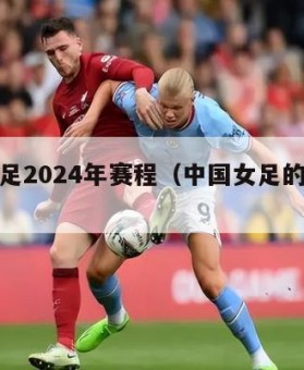 中国女足2024年赛程（中国女足的最新赛程）